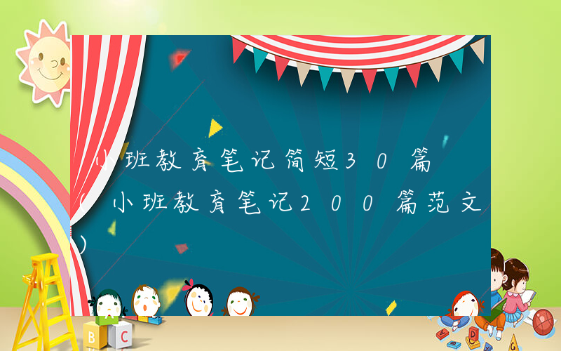 小班教育笔记简短30篇 (小班教育笔记200篇范文)